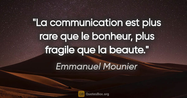 Emmanuel Mounier citation: "La communication est plus rare que le bonheur, plus fragile..."
