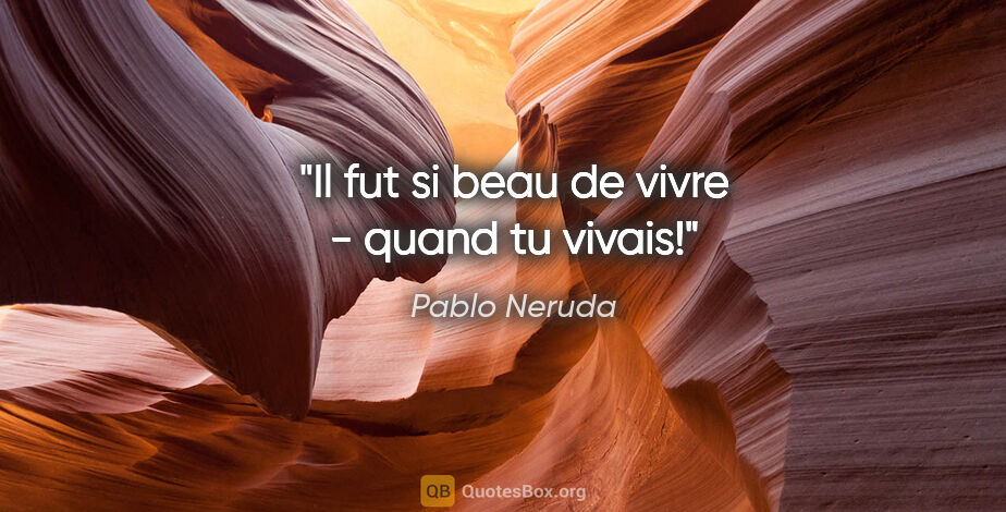 Pablo Neruda citation: "Il fut si beau de vivre - quand tu vivais!"