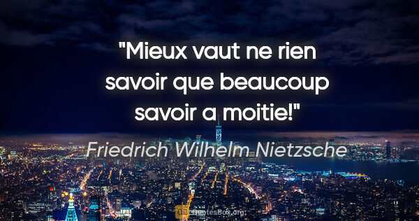 Friedrich Wilhelm Nietzsche citation: "Mieux vaut ne rien savoir que beaucoup savoir a moitie!"