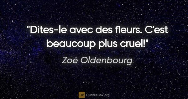 Zoé Oldenbourg citation: "Dites-le avec des fleurs. C'est beaucoup plus cruel!"