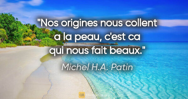 Michel H.A. Patin citation: "Nos origines nous collent a la peau, c'est ca qui nous fait..."