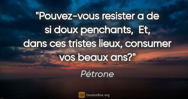 Pétrone citation: "Pouvez-vous resister a de si doux penchants,  Et, dans ces..."