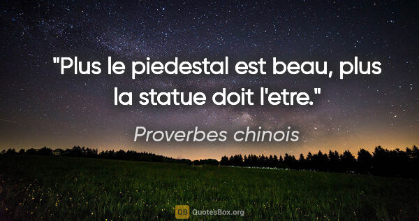 Proverbes chinois citation: "Plus le piedestal est beau, plus la statue doit l'etre."