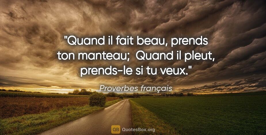 Proverbes français citation: "Quand il fait beau, prends ton manteau;  Quand il pleut,..."