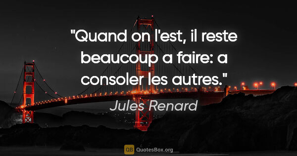 Jules Renard citation: "Quand on l'est, il reste beaucoup a faire: a consoler les autres."