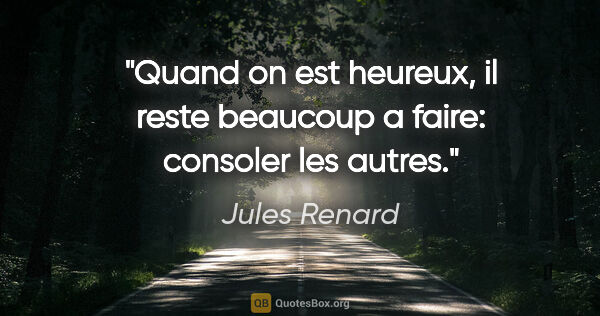 Jules Renard citation: "Quand on est heureux, il reste beaucoup a faire: consoler les..."