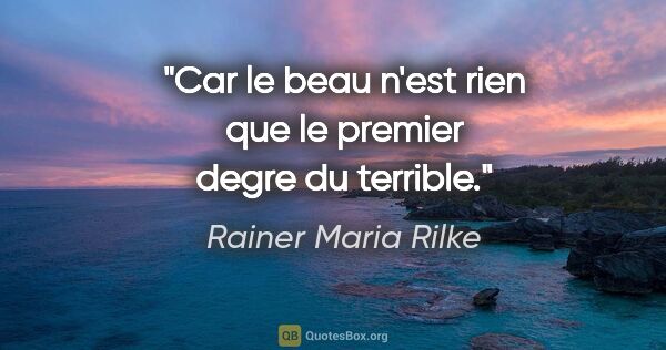 Rainer Maria Rilke citation: "Car le beau n'est rien que le premier degre du terrible."