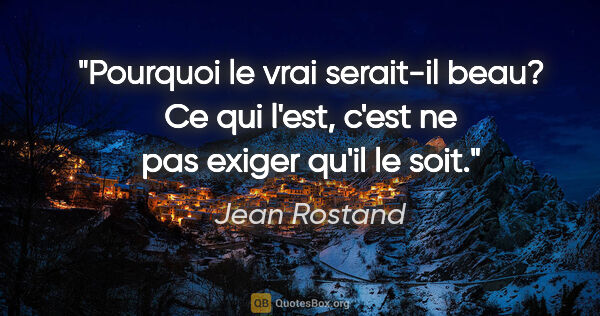 Jean Rostand citation: "Pourquoi le vrai serait-il beau? Ce qui l'est, c'est ne pas..."