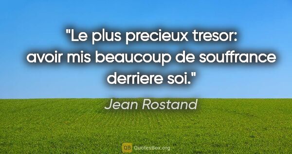 Jean Rostand citation: "Le plus precieux tresor: avoir mis beaucoup de souffrance..."