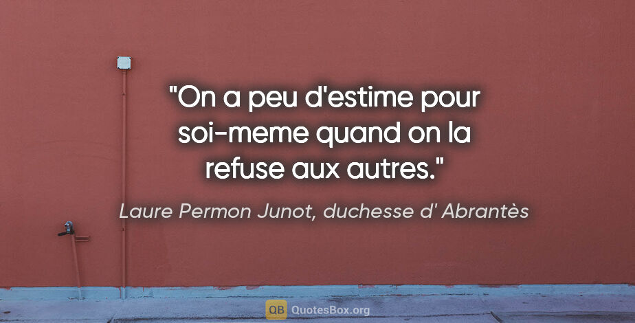 Laure Permon Junot, duchesse d' Abrantès citation: "On a peu d'estime pour soi-meme quand on la refuse aux autres."
