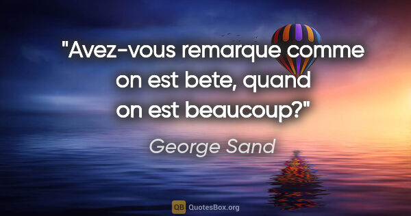 George Sand citation: "Avez-vous remarque comme on est bete, quand on est beaucoup?"