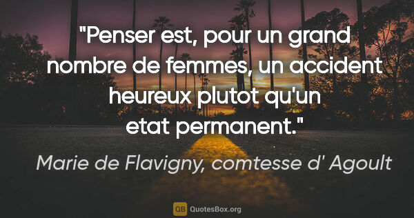Marie de Flavigny, comtesse d' Agoult citation: "Penser est, pour un grand nombre de femmes, un accident..."