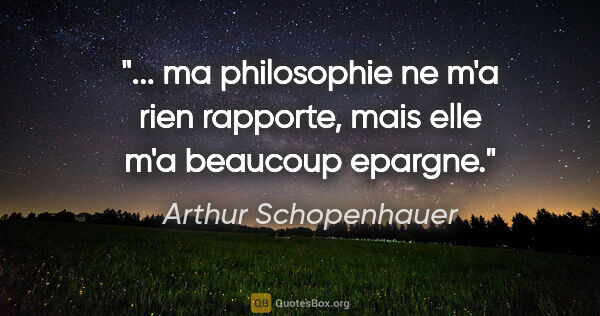 Arthur Schopenhauer citation: " ma philosophie ne m'a rien rapporte, mais elle m'a beaucoup..."