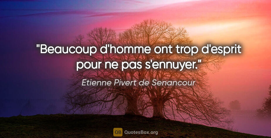 Etienne Pivert de Senancour citation: "Beaucoup d'homme ont trop d'esprit pour ne pas s'ennuyer."