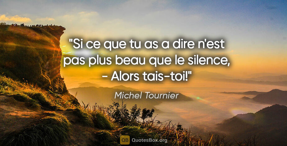 Michel Tournier citation: "Si ce que tu as a dire n'est pas plus beau que le silence, -..."