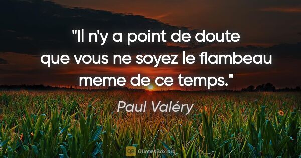Paul Valéry citation: "Il n'y a point de doute que vous ne soyez le flambeau meme de..."