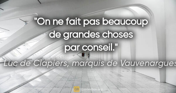 Luc de Clapiers, marquis de Vauvenargues citation: "On ne fait pas beaucoup de grandes choses par conseil."