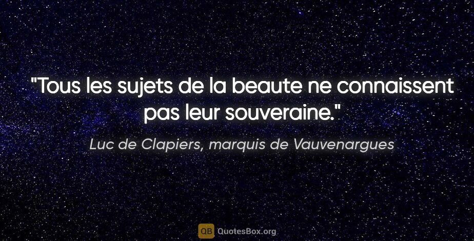 Luc de Clapiers, marquis de Vauvenargues citation: "Tous les sujets de la beaute ne connaissent pas leur souveraine."