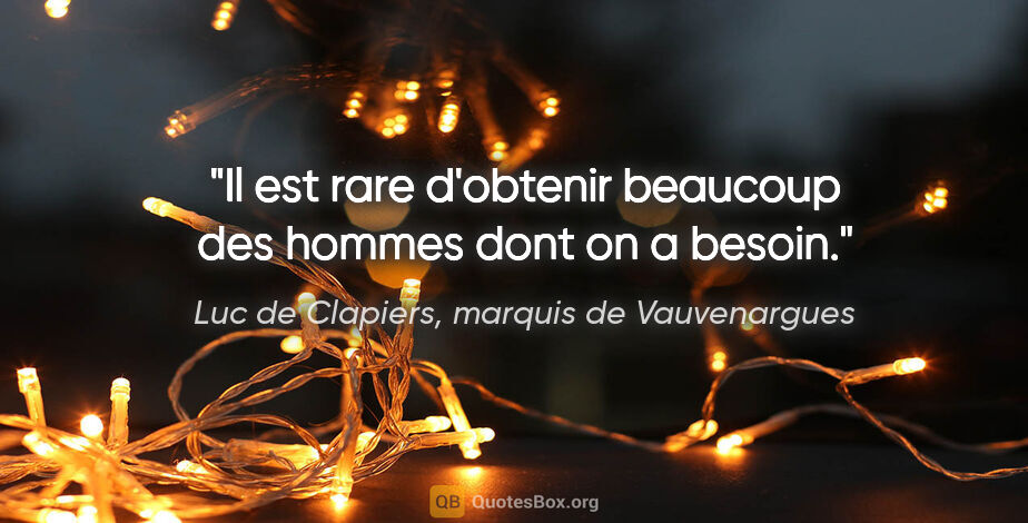 Luc de Clapiers, marquis de Vauvenargues citation: "Il est rare d'obtenir beaucoup des hommes dont on a besoin."