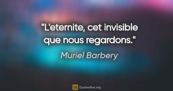 Muriel Barbery citation: "L'eternite, cet invisible que nous regardons."