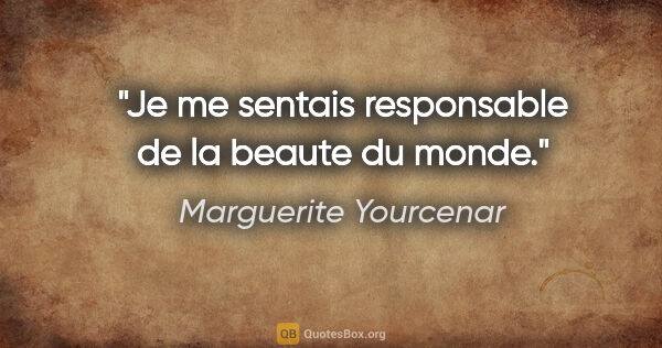 Marguerite Yourcenar citation: "Je me sentais responsable de la beaute du monde."