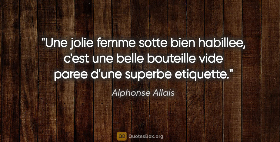Alphonse Allais citation: "Une jolie femme sotte bien habillee, c'est une belle bouteille..."