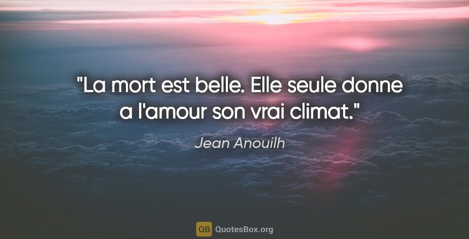 Jean Anouilh citation: "La mort est belle. Elle seule donne a l'amour son vrai climat."