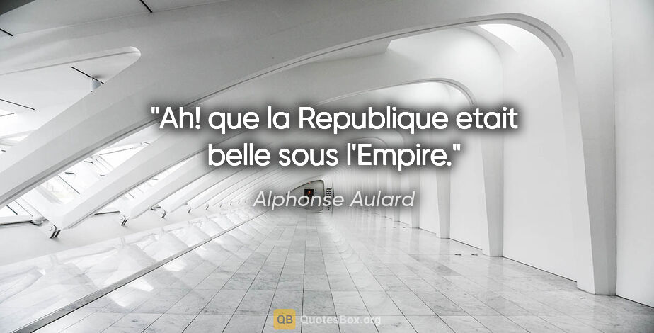 Alphonse Aulard citation: "Ah! que la Republique etait belle sous l'Empire."