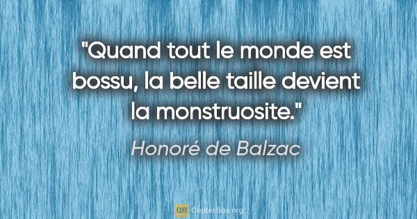 Honoré de Balzac citation: "Quand tout le monde est bossu, la belle taille devient la..."