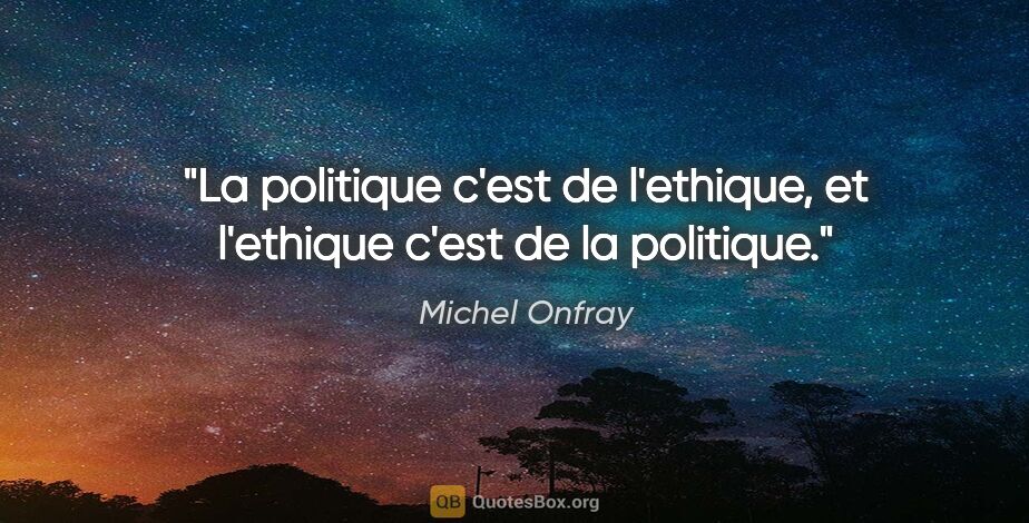 Michel Onfray citation: "La politique c'est de l'ethique, et l'ethique c'est de la..."