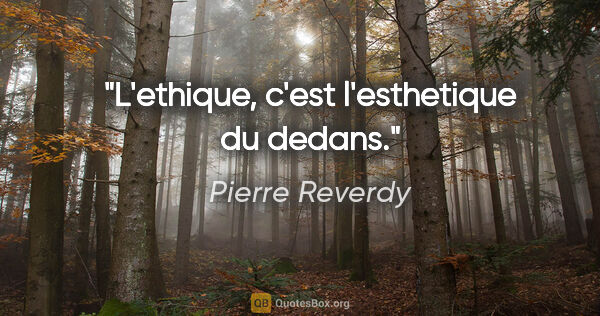 Pierre Reverdy citation: "L'ethique, c'est l'esthetique du dedans."