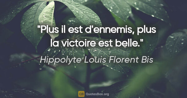 Hippolyte Louis Florent Bis citation: "Plus il est d'ennemis, plus la victoire est belle."