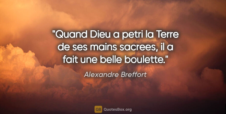 Alexandre Breffort citation: "Quand Dieu a petri la Terre de ses mains sacrees, il a fait..."