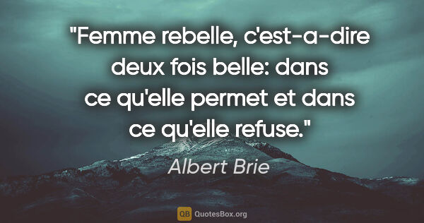 Albert Brie citation: "Femme rebelle, c'est-a-dire deux fois belle: dans ce qu'elle..."