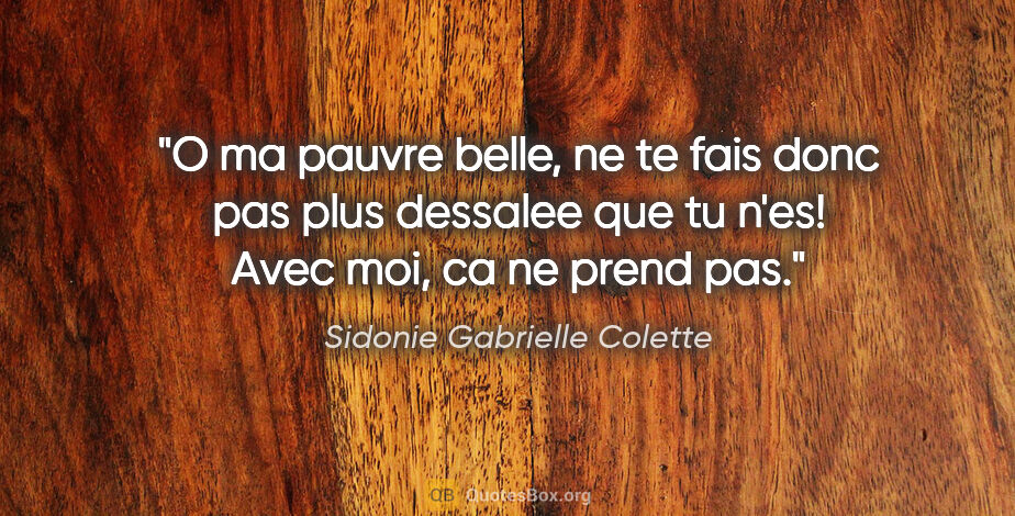 Sidonie Gabrielle Colette citation: "O ma pauvre belle, ne te fais donc pas plus dessalee que tu..."