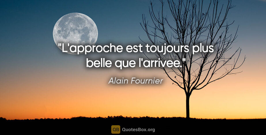 Alain Fournier citation: "L'approche est toujours plus belle que l'arrivee."