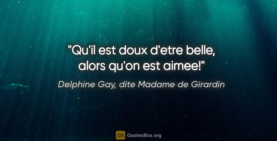 Delphine Gay, dite Madame de Girardin citation: "Qu'il est doux d'etre belle, alors qu'on est aimee!"
