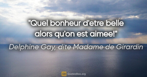 Delphine Gay, dite Madame de Girardin citation: "Quel bonheur d'etre belle alors qu'on est aimee!"