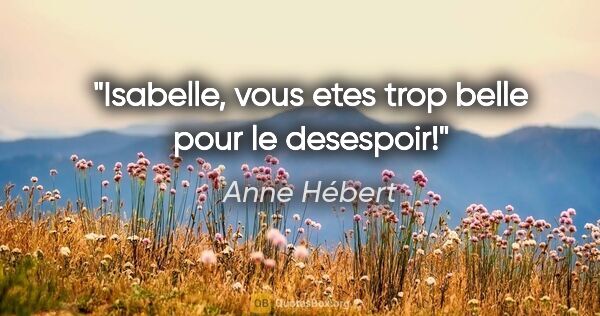 Anne Hébert citation: "Isabelle, vous etes trop belle pour le desespoir!"