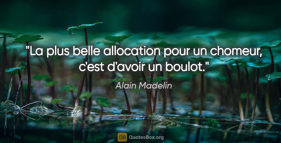 Alain Madelin citation: "La plus belle allocation pour un chomeur, c'est d'avoir un..."