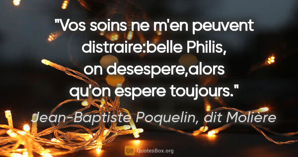 Jean-Baptiste Poquelin, dit Molière citation: "Vos soins ne m'en peuvent distraire:belle Philis, on..."