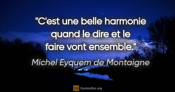 Michel Eyquem de Montaigne citation: "C'est une belle harmonie quand le dire et le faire vont ensemble."