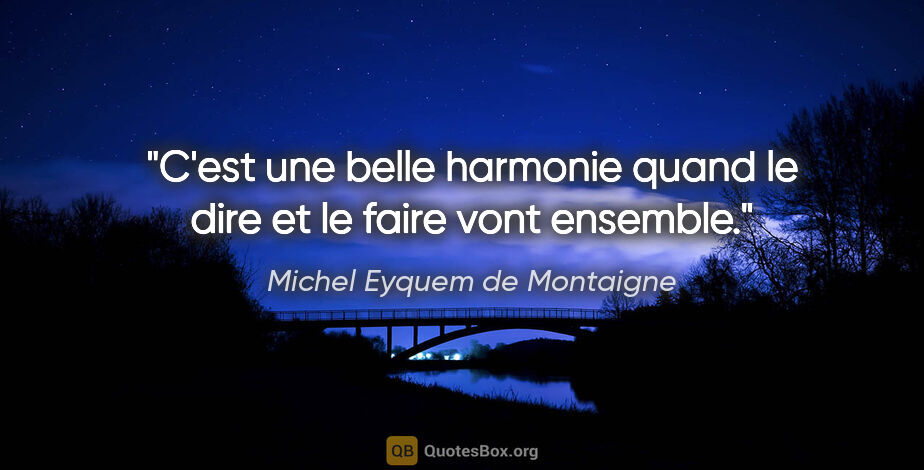 Michel Eyquem de Montaigne citation: "C'est une belle harmonie quand le dire et le faire vont ensemble."