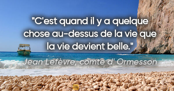Jean Lefèvre, comte d' Ormesson citation: "C'est quand il y a quelque chose au-dessus de la vie que la..."