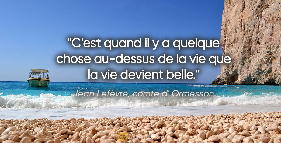 Jean Lefèvre, comte d' Ormesson citation: "C'est quand il y a quelque chose au-dessus de la vie que la..."