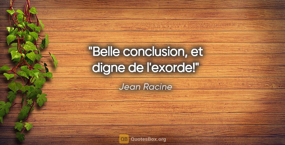 Jean Racine citation: "Belle conclusion, et digne de l'exorde!"