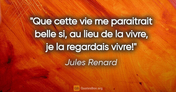 Jules Renard citation: "Que cette vie me paraitrait belle si, au lieu de la vivre, je..."