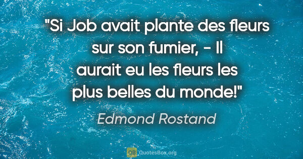 Edmond Rostand citation: "Si Job avait plante des fleurs sur son fumier, - Il aurait eu..."