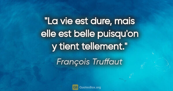 François Truffaut citation: "La vie est dure, mais elle est belle puisqu'on y tient tellement."
