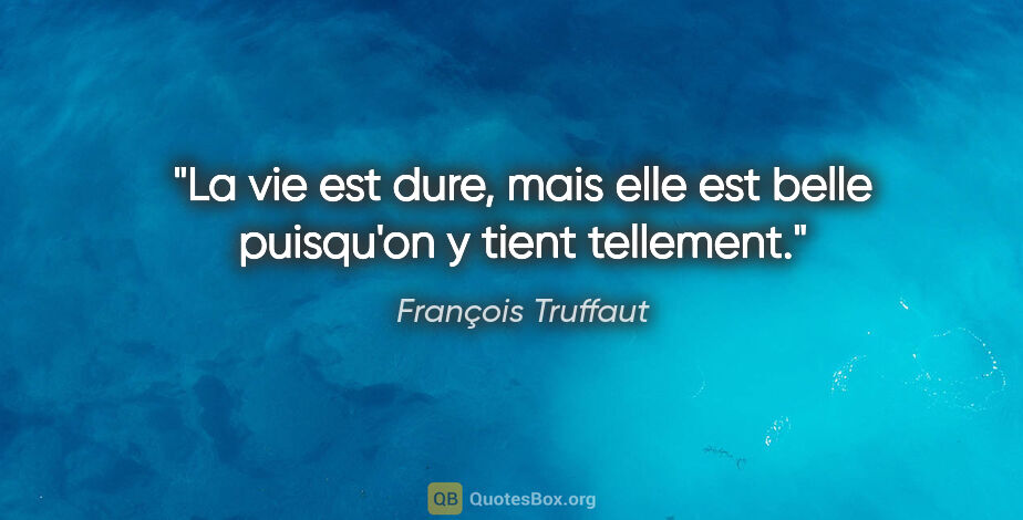 François Truffaut citation: "La vie est dure, mais elle est belle puisqu'on y tient tellement."